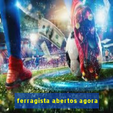 ferragista abertos agora